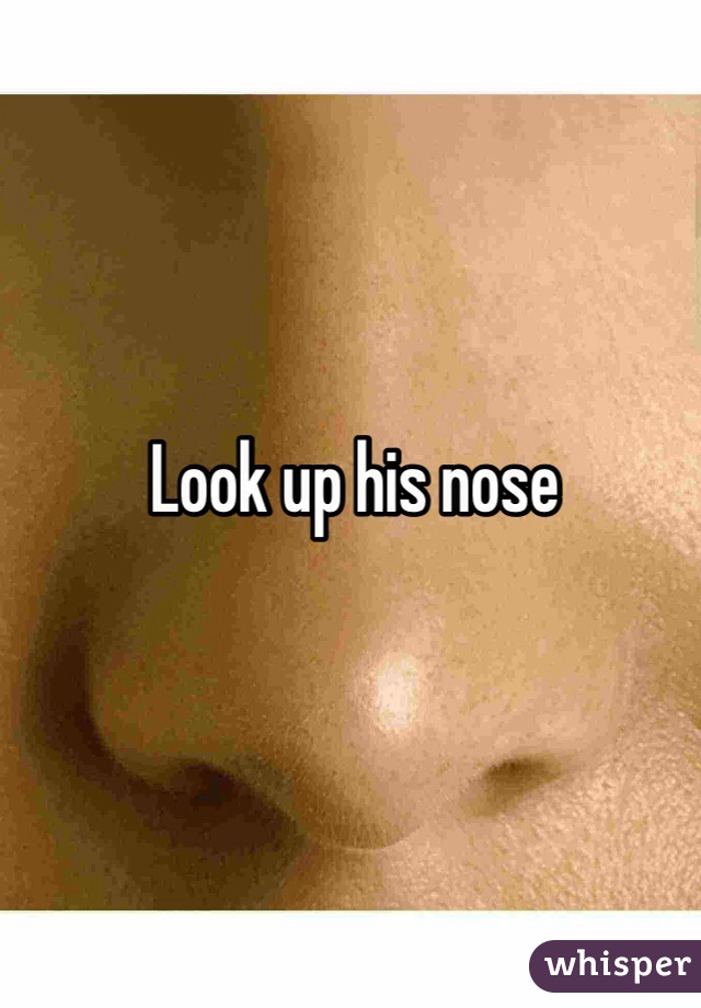 Look up his nose