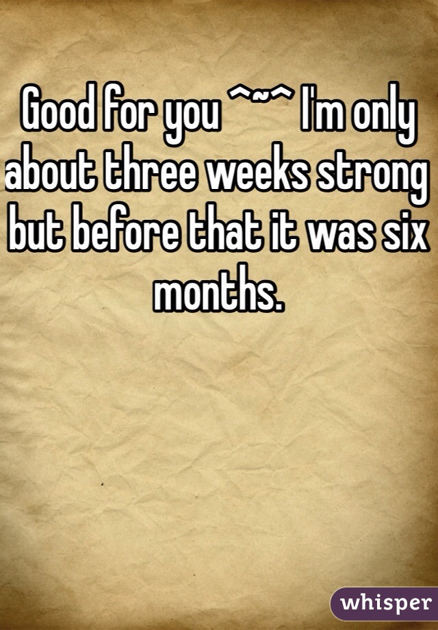 Good for you ^~^ I'm only about three weeks strong but before that it was six months. 