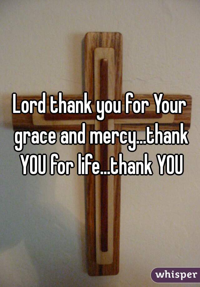 Lord thank you for Your grace and mercy...thank YOU for life...thank YOU