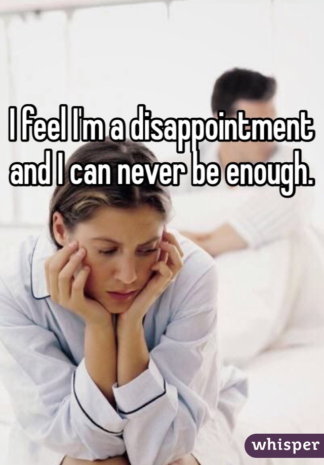 I feel I'm a disappointment and I can never be enough. 