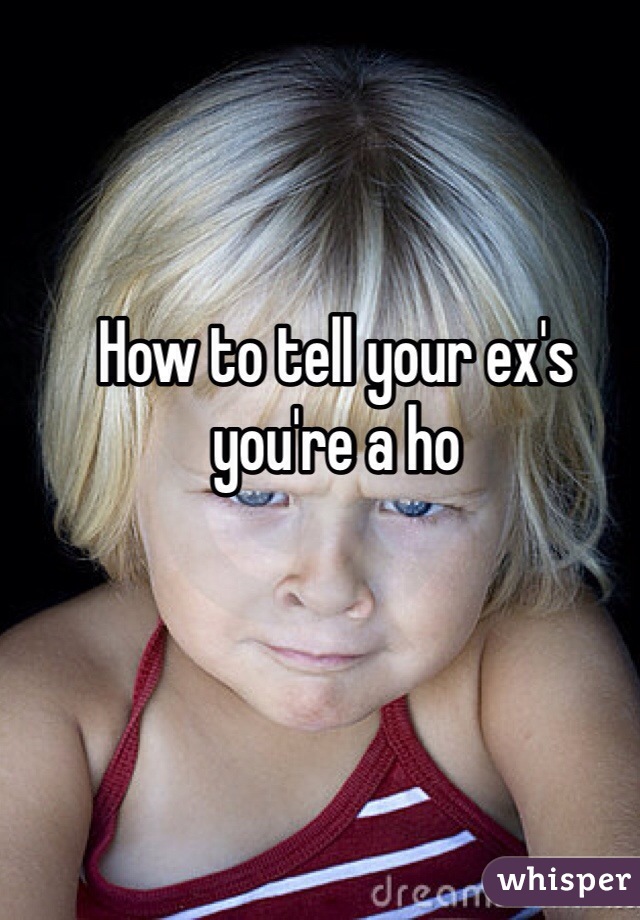 How to tell your ex's you're a ho 