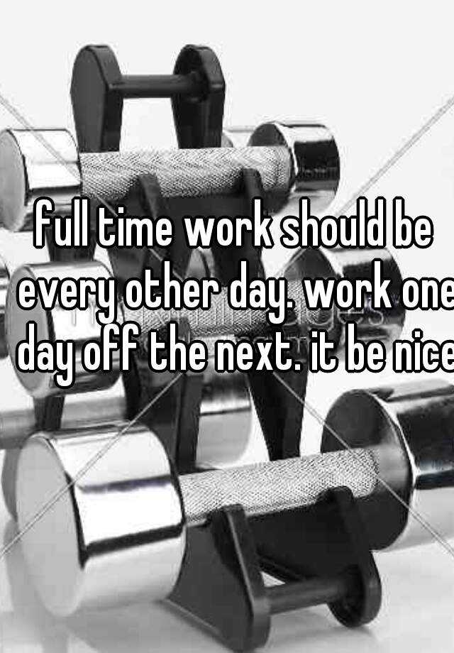 full-time-work-should-be-every-other-day-work-one-day-off-the-next-it