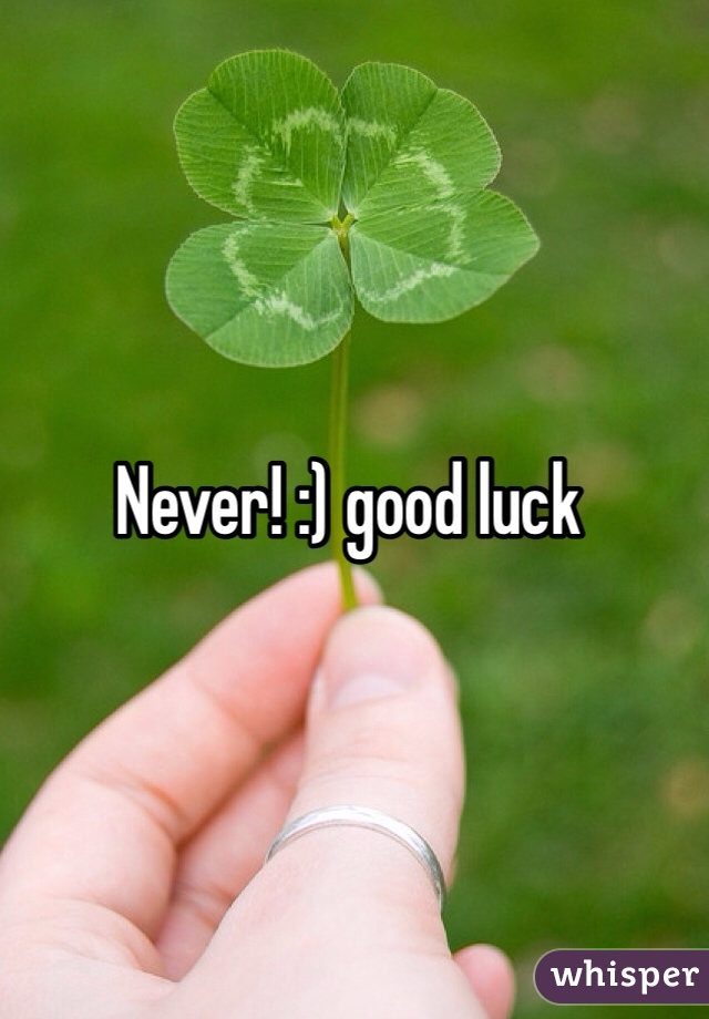 Never! :) good luck
