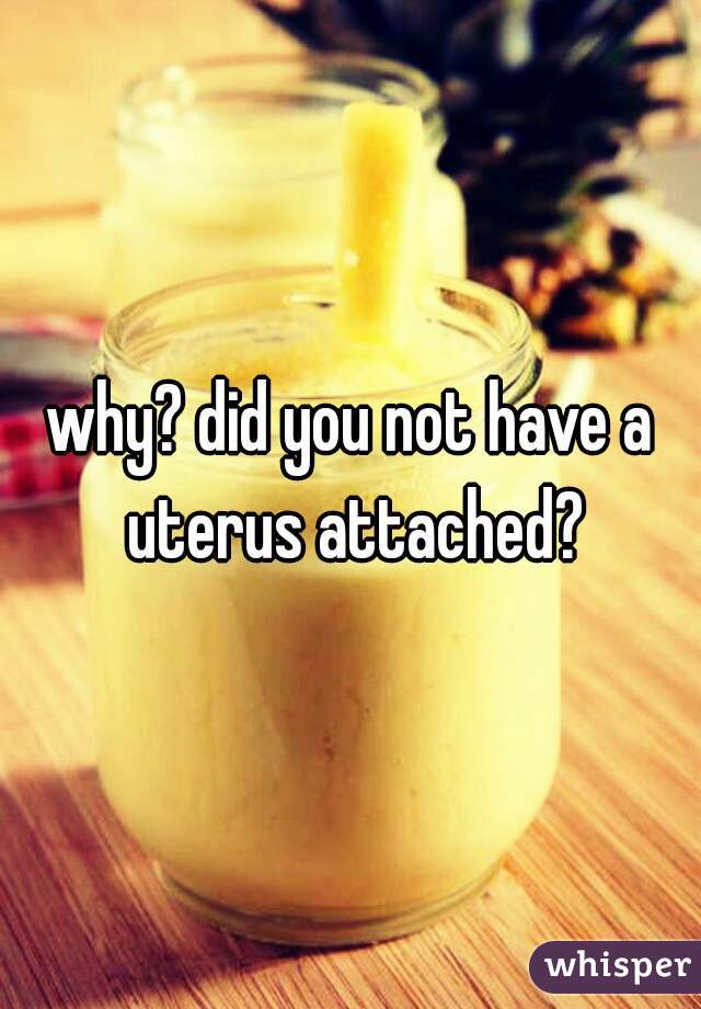 why? did you not have a uterus attached?