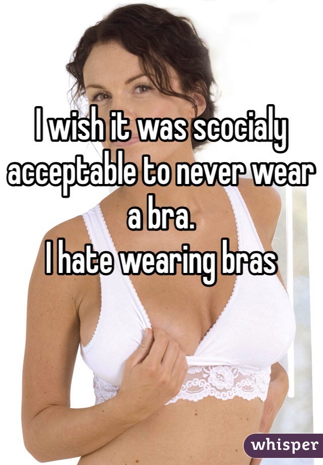 I Wish It Was Scocialy Acceptable To Never Wear A Bra I Hate Wearing Bras 