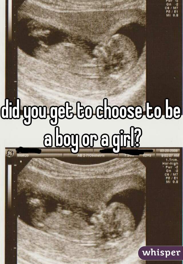did you get to choose to be a boy or a girl?
