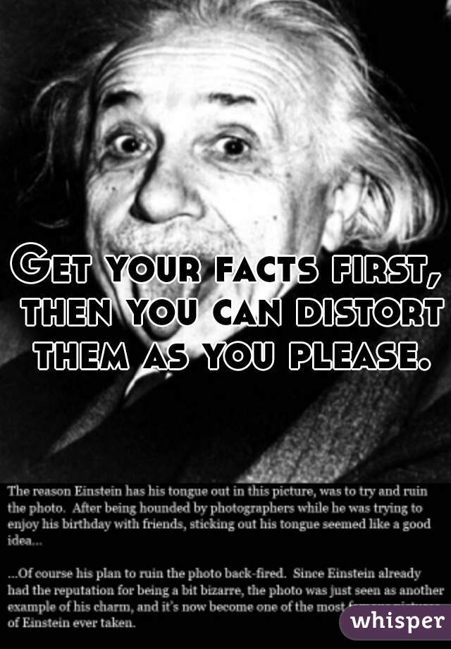 Get your facts first, then you can distort them as you please.