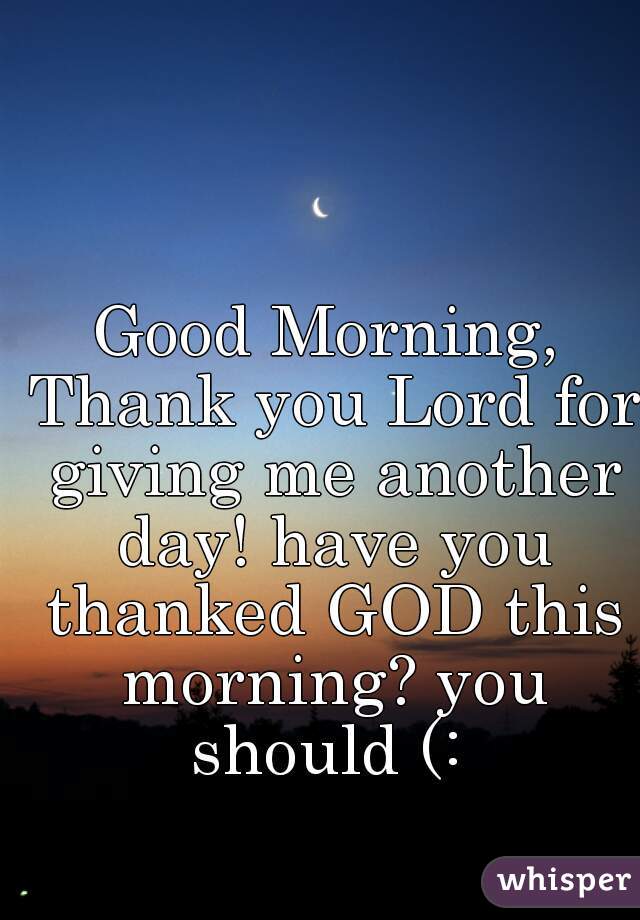 Good Morning, Thank you Lord for giving me another day! have you thanked GOD this morning? you should (: 
