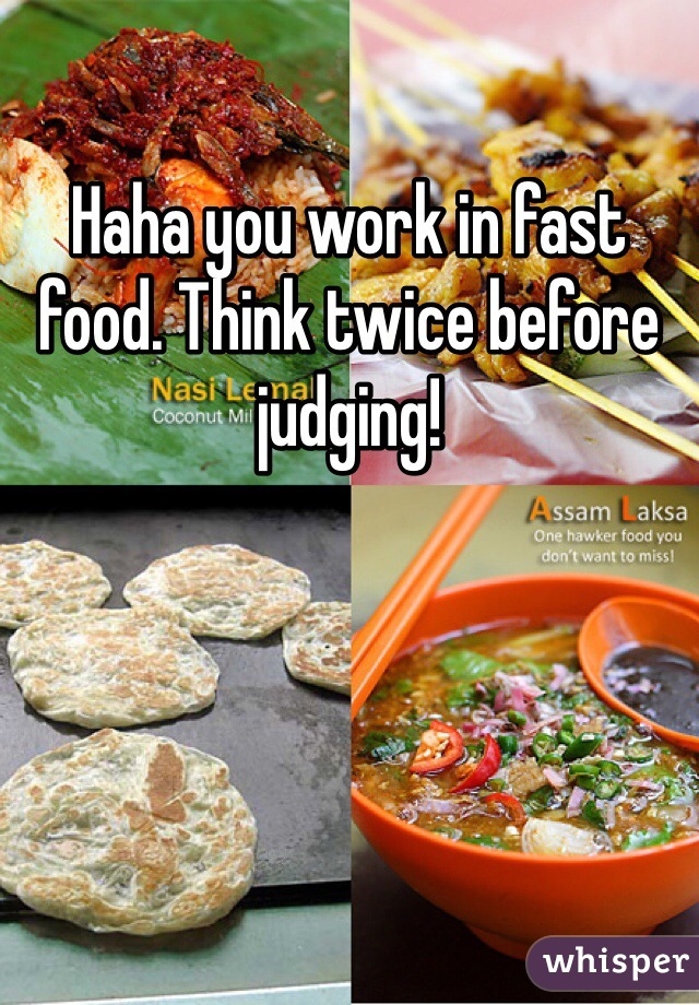 Haha you work in fast food. Think twice before judging!
