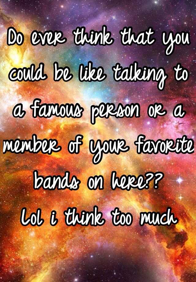 do-ever-think-that-you-could-be-like-talking-to-a-famous-person-or-a