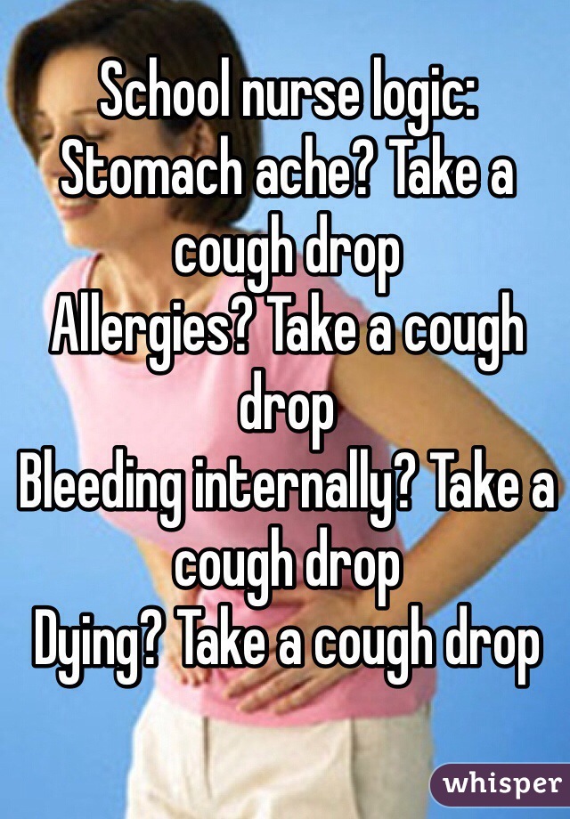 School nurse logic:
Stomach ache? Take a cough drop
Allergies? Take a cough drop
Bleeding internally? Take a cough drop
Dying? Take a cough drop