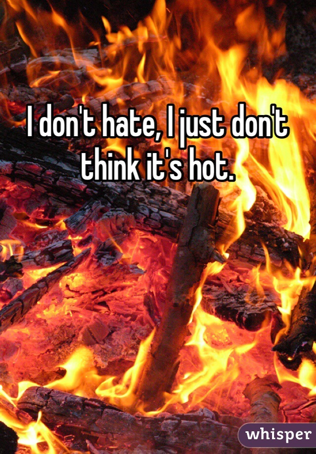 I don't hate, I just don't think it's hot.