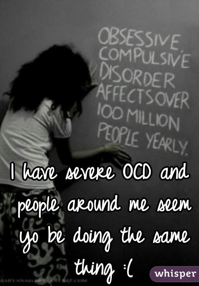 I have severe OCD and people around me seem yo be doing the same thing :(