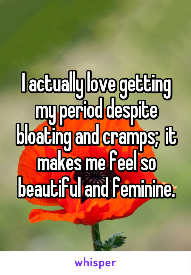 I actually love getting my period despite bloating and cramps;  it makes me feel so beautiful and feminine.