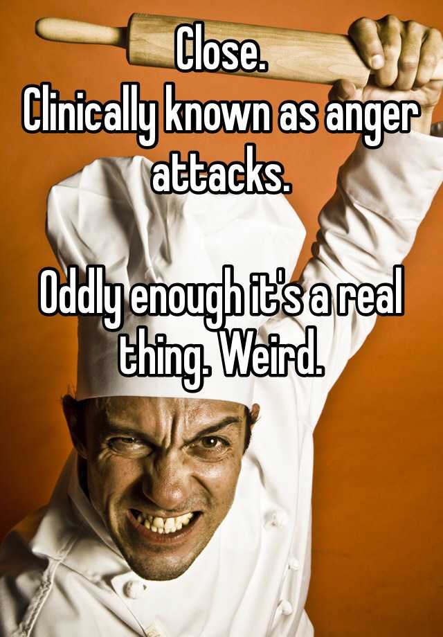 close-clinically-known-as-anger-attacks-oddly-enough-it-s-a-real