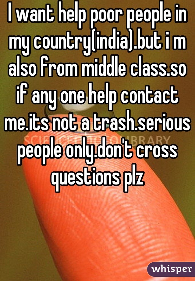 I want help poor people in my country(india).but i m also from middle class.so if any one help contact me.its not a trash.serious people only.don't cross questions plz