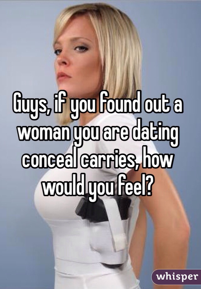 Guys, if you found out a woman you are dating conceal carries, how would you feel?