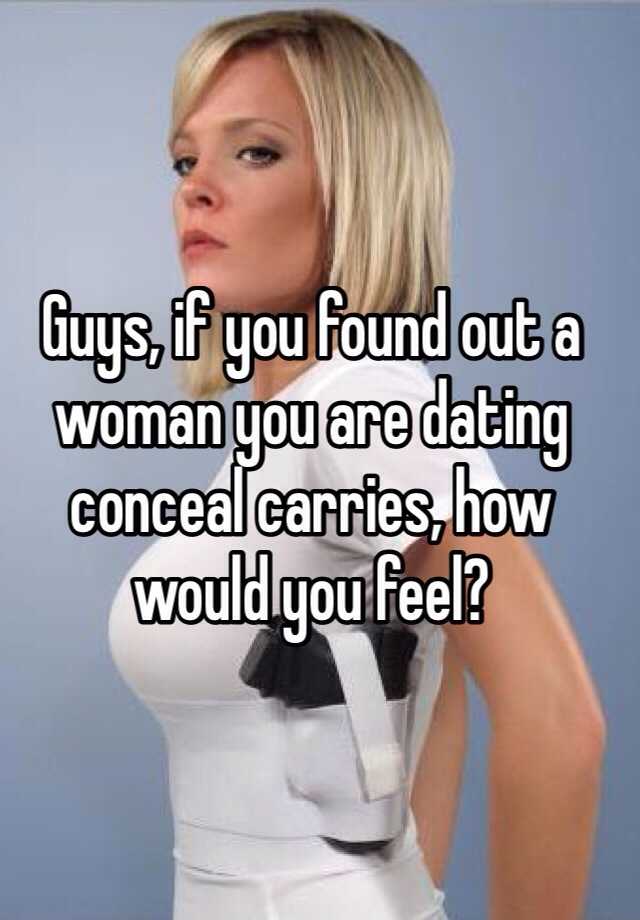 Guys, if you found out a woman you are dating conceal carries, how would you feel?