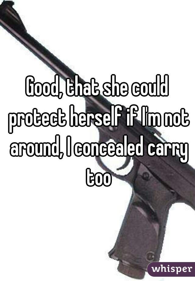 Good, that she could protect herself if I'm not around, I concealed carry too