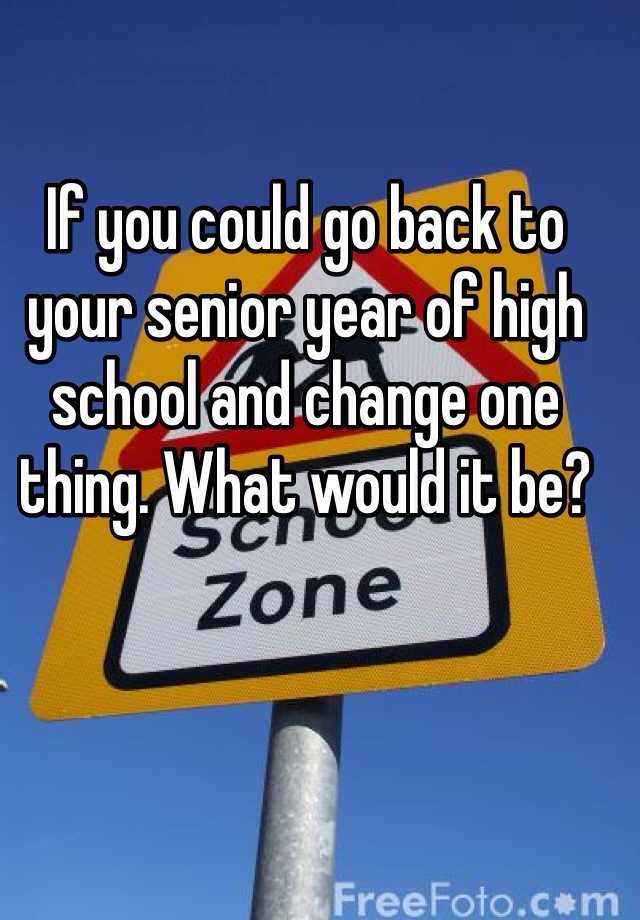 if-you-could-go-back-to-your-senior-year-of-high-school-and-change-one