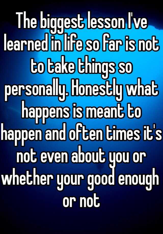 the-biggest-lesson-i-ve-learned-in-life-so-far-is-not-to-take-things-so