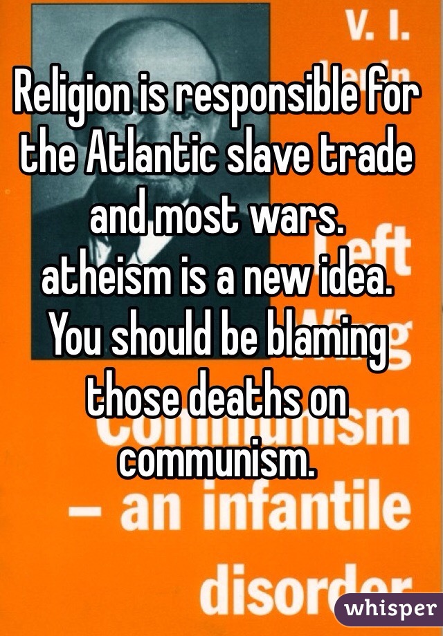 Religion is responsible for the Atlantic slave trade and most wars. 
atheism is a new idea. 
You should be blaming those deaths on communism. 