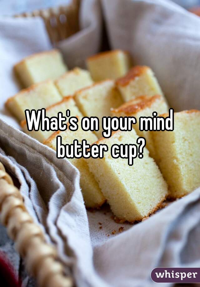 What's on your mind butter cup?