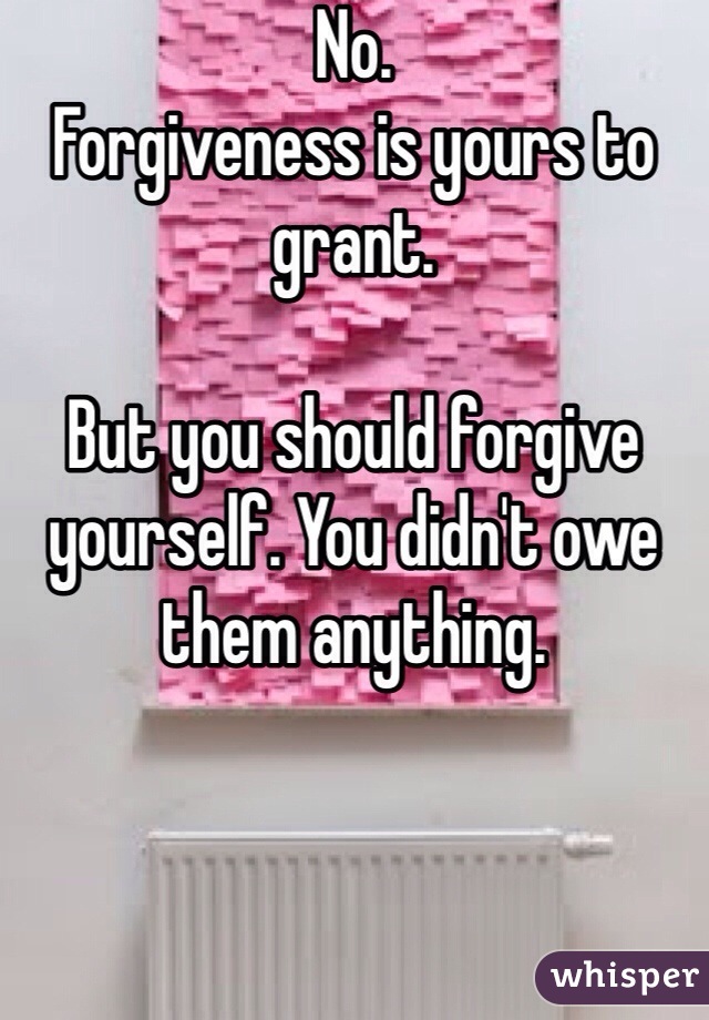 No. 
Forgiveness is yours to grant. 

But you should forgive yourself. You didn't owe them anything. 