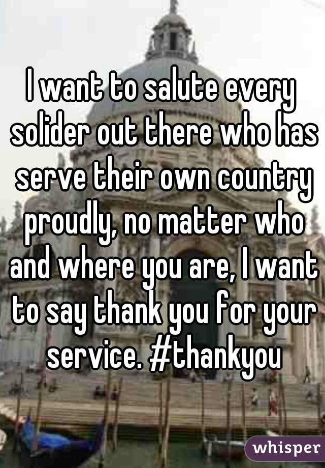 I want to salute every solider out there who has serve their own country proudly, no matter who and where you are, I want to say thank you for your service. #thankyou