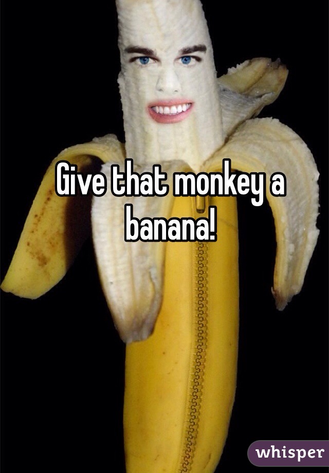 Give that monkey a banana!