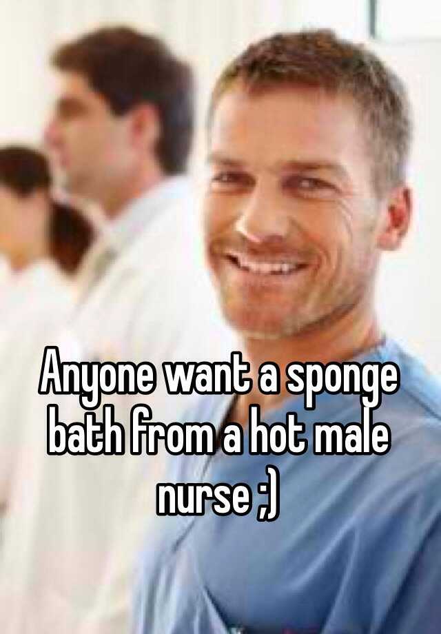 Anyone Want A Sponge Bath From A Hot Male Nurse