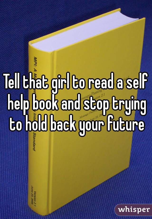 Tell that girl to read a self help book and stop trying to hold back your future