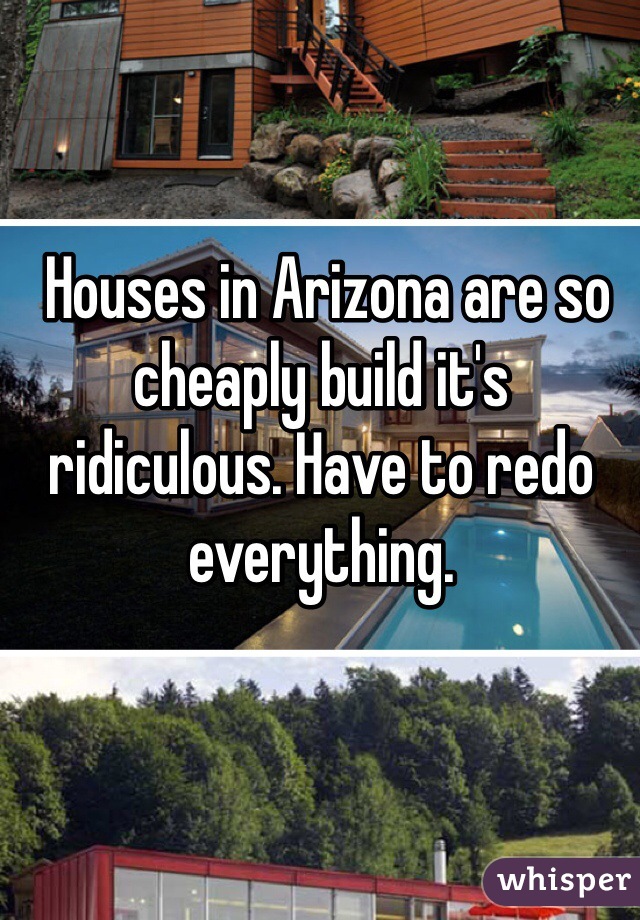  Houses in Arizona are so cheaply build it's ridiculous. Have to redo everything. 