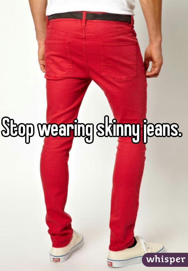 Stop wearing skinny jeans. 