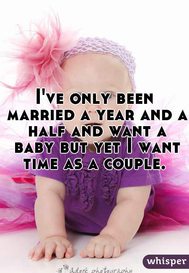 I've only been married a year and a half and want a baby but yet I want time as a couple. 