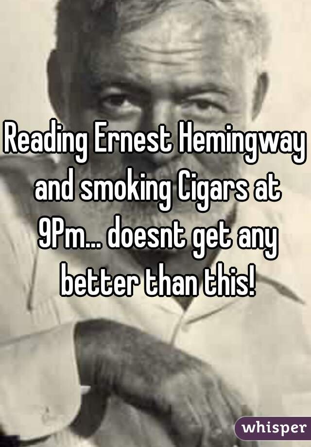 Reading Ernest Hemingway and smoking Cigars at 9Pm... doesnt get any better than this!