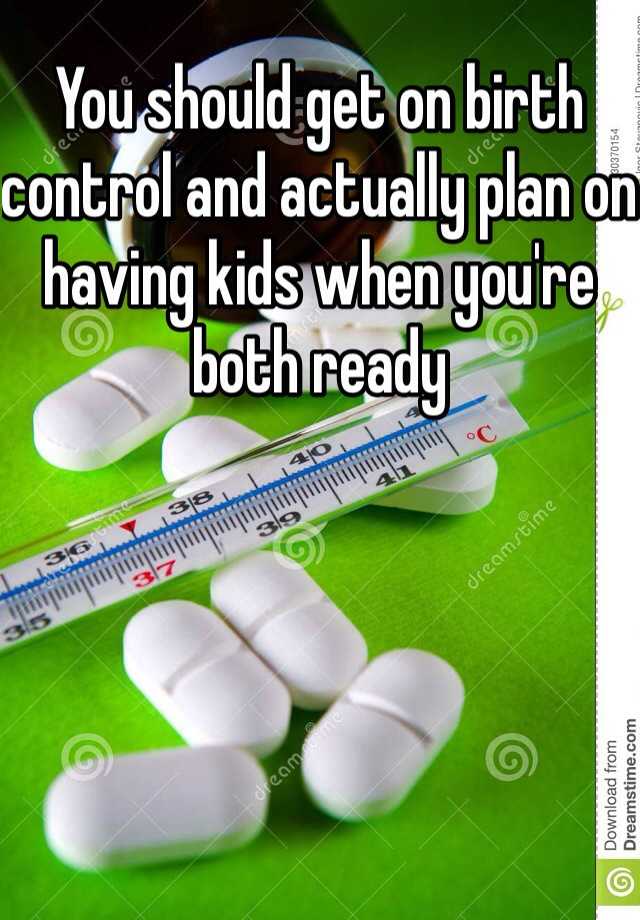 you-should-get-on-birth-control-and-actually-plan-on-having-kids-when-you-re-both-ready