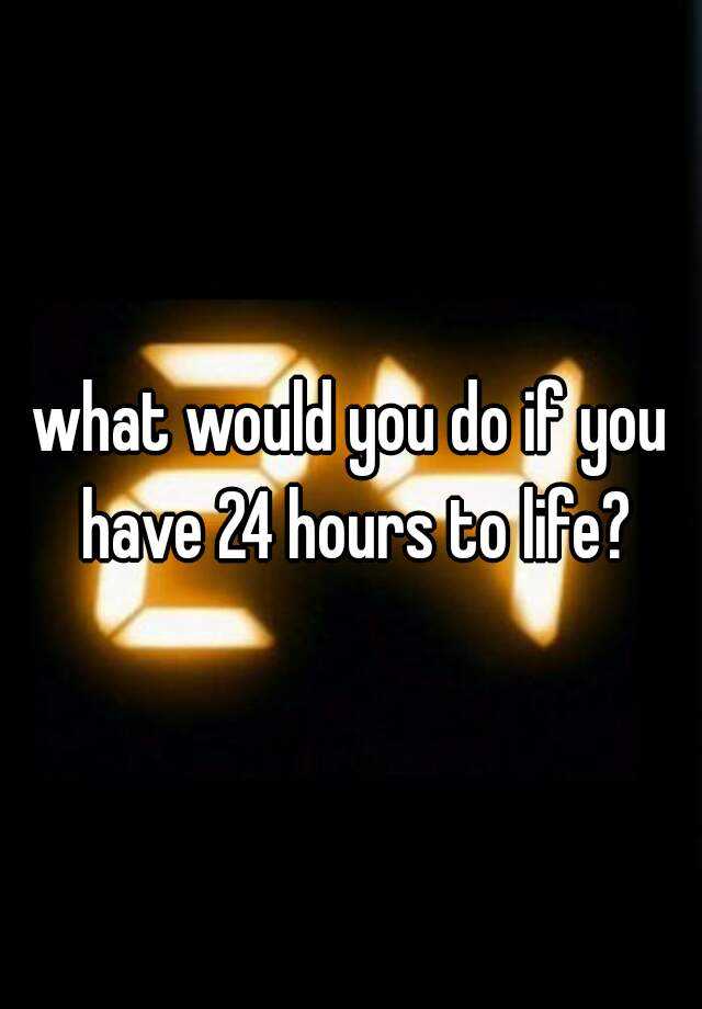 what-would-you-do-if-you-have-24-hours-to-life