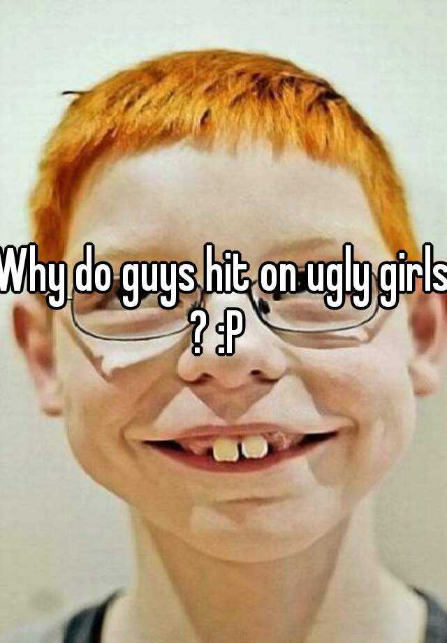 why-do-guys-hit-on-ugly-girls-p