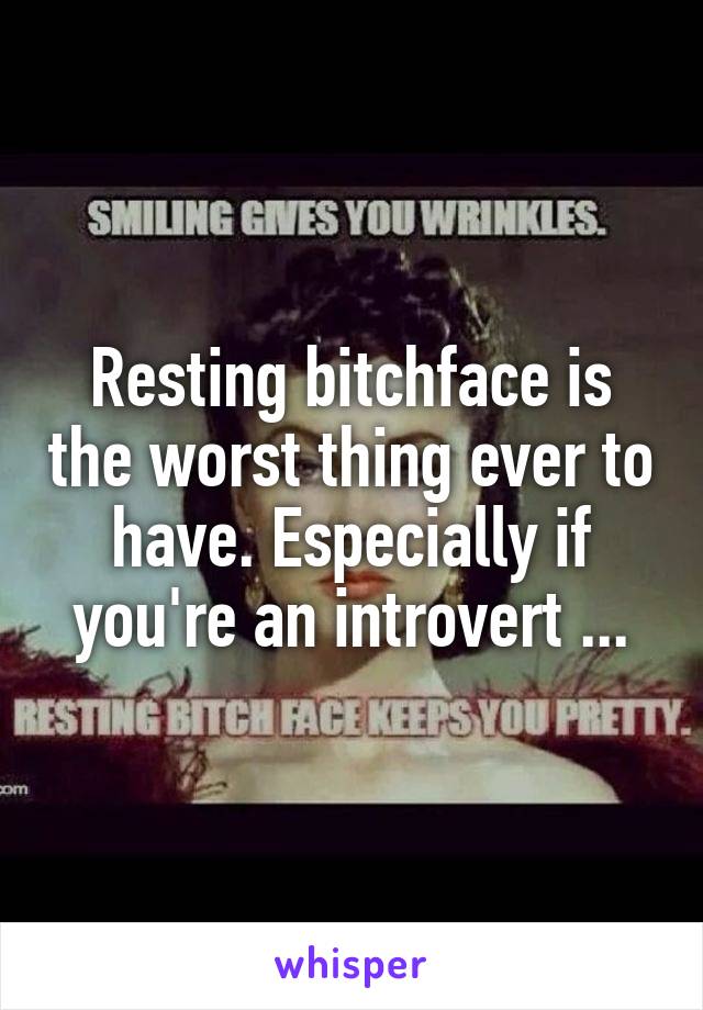 Resting bitchface is the worst thing ever to have. Especially if you're an introvert ...