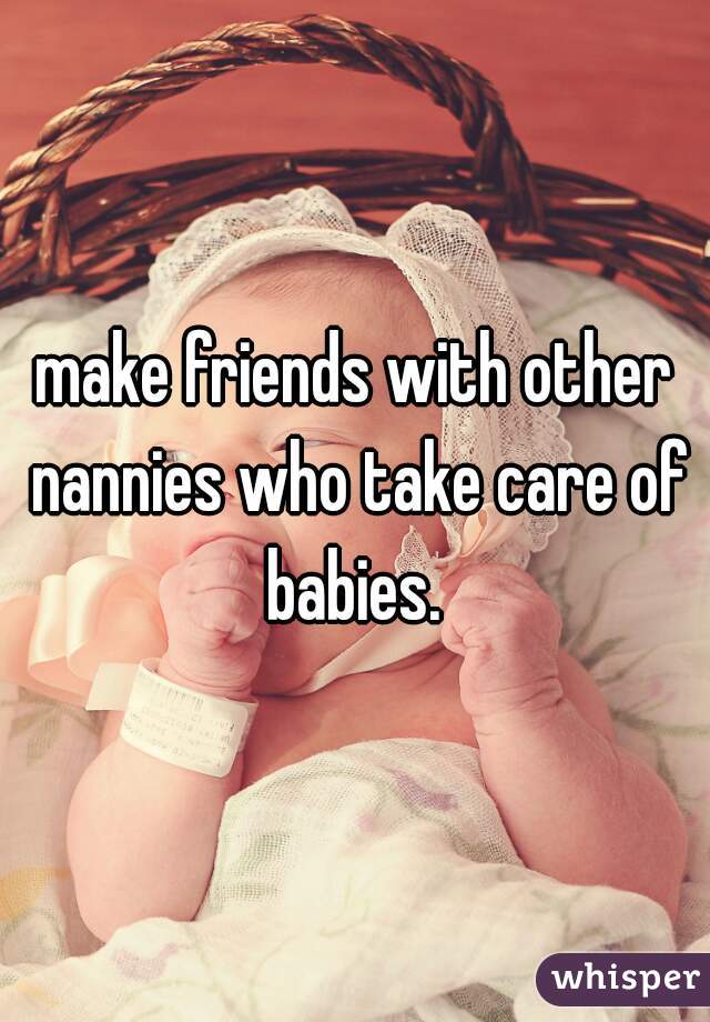 make friends with other nannies who take care of babies. 