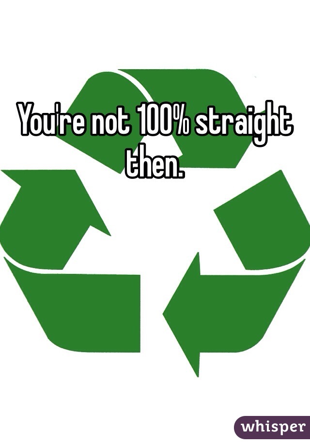 You're not 100% straight then. 