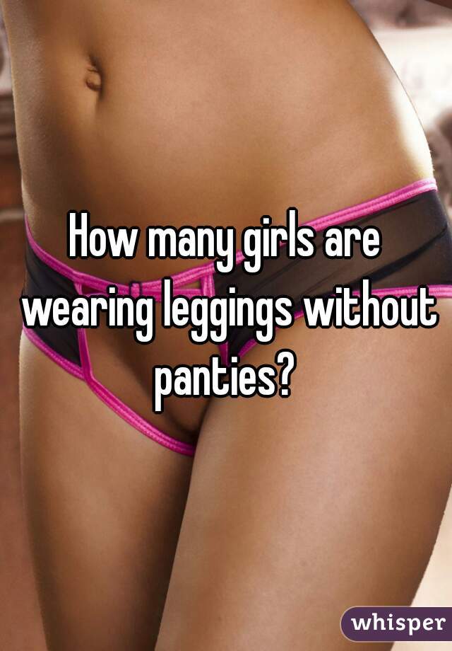 How many girls are wearing leggings without panties?
