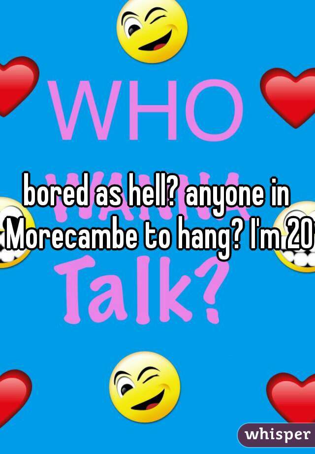 bored as hell? anyone in Morecambe to hang? I'm 20m