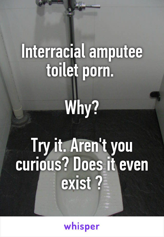 Interracial amputee toilet porn. 

Why?

Try it. Aren't you curious? Does it even exist ?