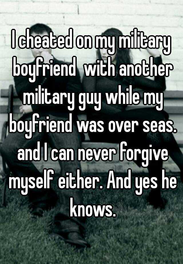 I cheated on my military boyfriend with another military guy while my ...