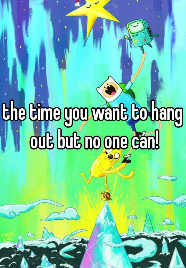 the-time-you-want-to-hang-out-but-no-one-can