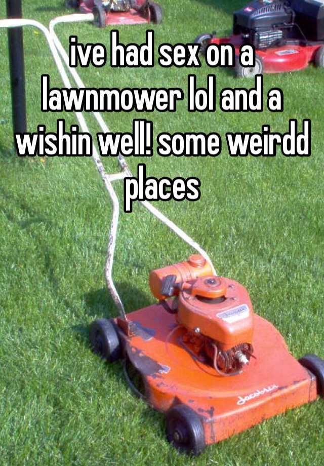 Ive Had Sex On A Lawnmower Lol And A Wishin Well Some Weirdd Places