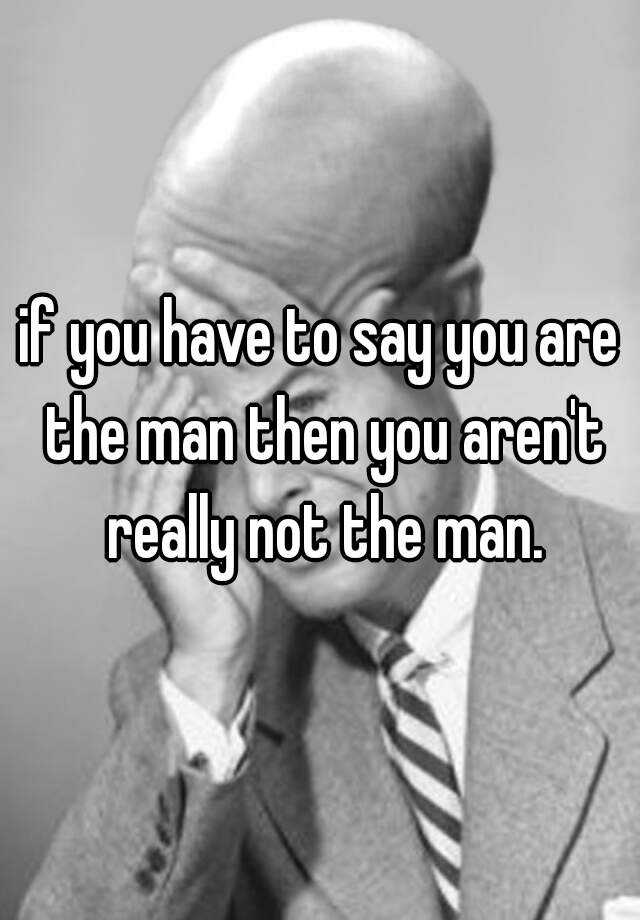 if-you-have-to-say-you-are-the-man-then-you-aren-t-really-not-the-man