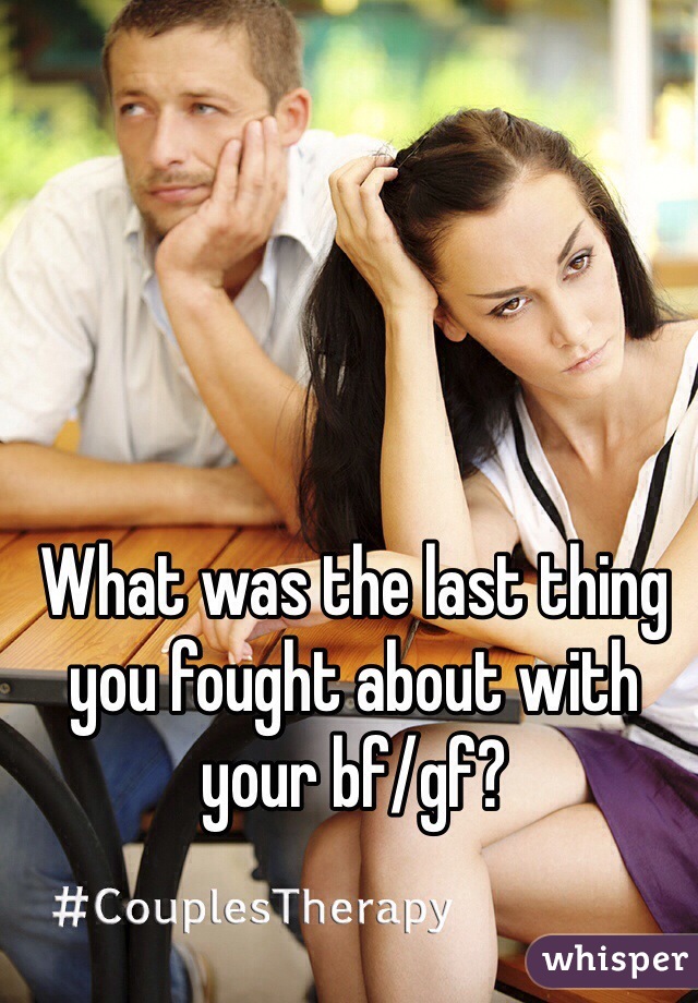 What was the last thing you fought about with your bf/gf?